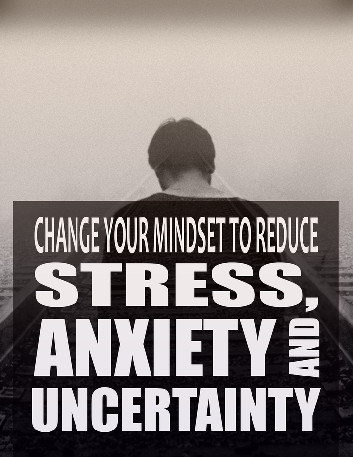 hange Your Mindset To Reduce Stress, Anxiety and Uncertainty